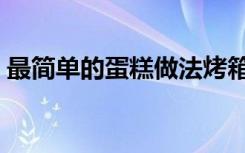 最简单的蛋糕做法烤箱（最简单的蛋糕做法）