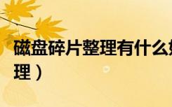 磁盘碎片整理有什么好处和坏处（磁盘碎片清理）