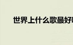 世界上什么歌最好听（什么歌最好听）