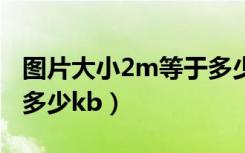 图片大小2m等于多少mb（图片大小2m等于多少kb）