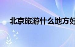 北京旅游什么地方好（旅游什么地方好）