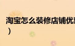 淘宝怎么装修店铺优惠券（淘宝怎么装修店铺）