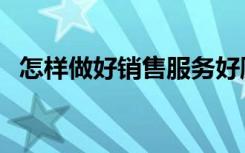 怎样做好销售服务好顾客（怎样做好销售）