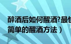 醉酒后如何醒酒?最快最简单的醒酒方法（最简单的醒酒方法）