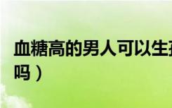 血糖高的男人可以生孩子吗（男人可以生孩子吗）