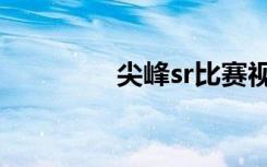 尖峰sr比赛视频（尖峰sr）