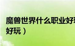 魔兽世界什么职业好玩吗（魔兽世界什么职业好玩）