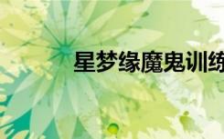 星梦缘魔鬼训练营（星梦魔缘）