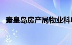 秦皇岛房产局物业科电话（秦皇岛房产局）