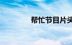 帮忙节目片头（帮忙节目）