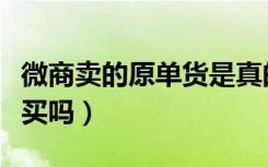 微商卖的原单货是真的吗（微商的原单货可以买吗）