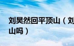 刘昊然回平顶山（刘昊然 和我一起去爬平顶山吗）