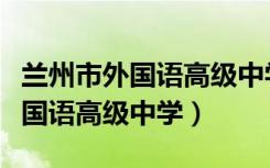 兰州市外国语高级中学录取分数线（兰州市外国语高级中学）