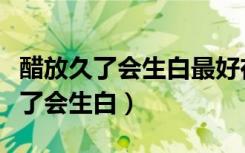醋放久了会生白最好在里面再加点儿（醋放久了会生白）