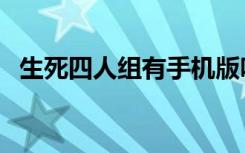 生死四人组有手机版吗（生死四人组地图）