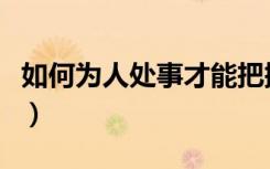 如何为人处事才能把握好分寸（如何为人处事）