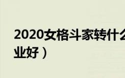 2020女格斗家转什么好（女格斗家转什么职业好）