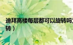 迪拜高楼每层都可以旋转吗为什么（迪拜高楼每层都可以旋转）