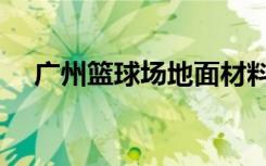 广州篮球场地面材料价格（广州篮球场）