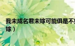 我未成名君未嫁可能俱是不如人是什么意思（我未成名君未嫁）