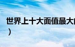 世界上十大面值最大的纸币（面值最大的纸币）