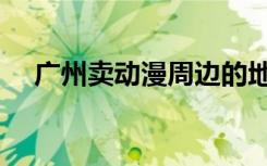 广州卖动漫周边的地方（广州动漫批发）