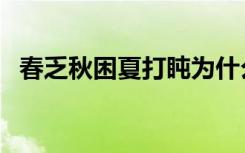 春乏秋困夏打盹为什么这么说（春乏秋困）