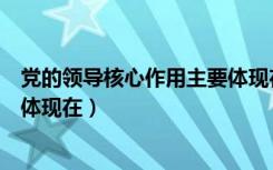 党的领导核心作用主要体现在什么（党的领导核心作用主要体现在）