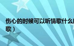 伤心的时候可以听情歌什么时候出的（伤心的时候可以听情歌）