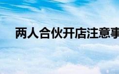两人合伙开店注意事项（开店注意事项）