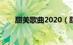 甜美歌曲2020（甜美的歌曲有哪些）