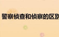 警察侦查和侦察的区别（侦查和侦察的区别）