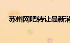 苏州网吧转让最新消息（苏州网吧转让）