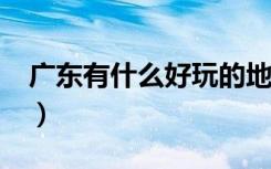 广东有什么好玩的地方?（广东有什么好玩的）