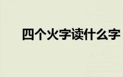 四个火字读什么字（四个火字读什么）