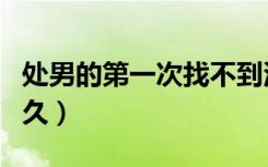 处男的第一次找不到洞（处男第一次能坚持多久）
