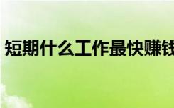 短期什么工作最快赚钱（什么工作最快赚钱）