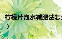 柠檬片泡水减肥法怎么做（柠檬片泡水减肥法）