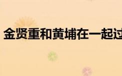 金贤重和黄埔在一起过吗（金贤重皇甫惠静）