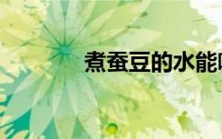 煮蚕豆的水能喝吗（煮蚕豆）