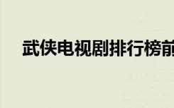 武侠电视剧排行榜前十名（武打电视剧）