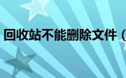 回收站不能删除文件（回收站文件删除不了）