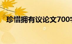 珍惜拥有议论文700字（珍惜拥有议论文）