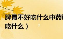 脾胃不好吃什么中药调理效果最好（脾胃不好吃什么）