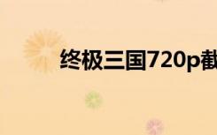 终极三国720p截图（终极三国7）