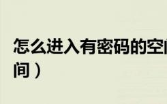 怎么进入有密码的空间（怎样进入有密码的空间）