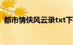 都市情侠风云录txt下载（都市情侠风云录）