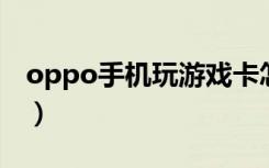 oppo手机玩游戏卡怎么办（玩游戏卡怎么办）