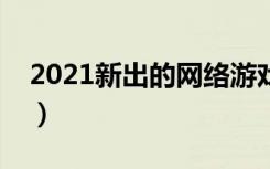 2021新出的网络游戏（最近刚出的网络游戏）
