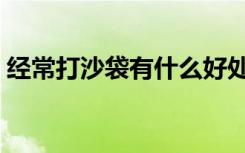 经常打沙袋有什么好处（打沙袋有什么好处）